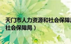 天门市人力资源和社会保障局上班时间（天门市人力资源和社会保障局）