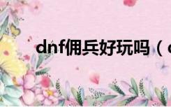 dnf佣兵好玩吗（dnf佣兵有什么用）