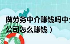 做劳务中介赚钱吗中介工作怎么样（劳务中介公司怎么赚钱）