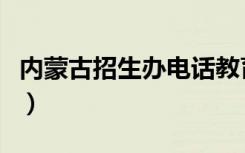 内蒙古招生办电话教育局（内蒙古招生办电话）