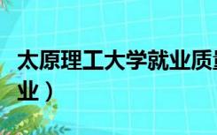 太原理工大学就业质量报告（太原理工大学就业）