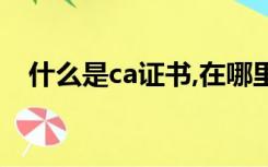 什么是ca证书,在哪里办（什么是ca证书）