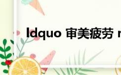 ldquo 审美疲劳 rdquo 是什么意思