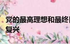 党的最高理想和最终目标是实现中华民族伟大复兴