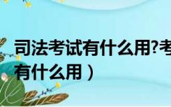 司法考试有什么用?考完能干什么?（司法考试有什么用）