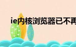 ie内核浏览器已不再继续维护（ie内核）