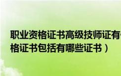 职业资格证书高级技师证有什么用?（高级职业资格 技师资格证书包括有哪些证书）