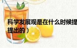 科学发展观是在什么时候提出的?（科学发展观是什么时候提出的）