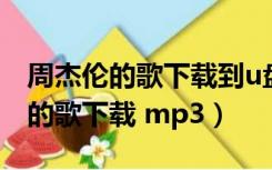 周杰伦的歌下载到u盘不能在车上听（周杰伦的歌下载 mp3）