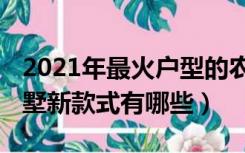 2021年最火户型的农村别墅（2021年农村别墅新款式有哪些）