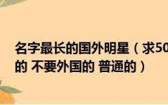 名字最长的国外明星（求500个人名 越普通越好  不要明星的 不要外国的 普通的）