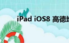 iPad iOS8 高德地图（ipad ios8）