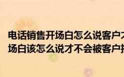 电话销售开场白怎么说客户才愿意继续听（在电话营销中 开场白该怎么说才不会被客户拒绝）