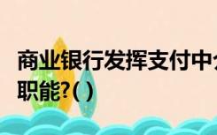 商业银行发挥支付中介的作用是基于以下哪个职能?( )