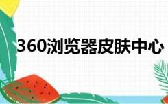 360浏览器皮肤中心（360皮肤中心桌面）