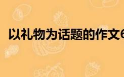 以礼物为话题的作文600字初中作文记叙文