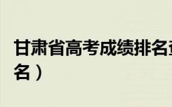 甘肃省高考成绩排名查询（甘肃省高考成绩排名）