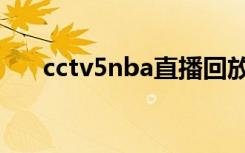 cctv5nba直播回放（cctv5nba直播）