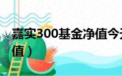 嘉实300基金净值今天（嘉实300基金今日净值）