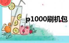 p1000刷机包（p1000刷机）