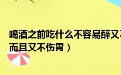 喝酒之前吃什么不容易醉又不伤胃（喝酒前吃什么不容易醉而且又不伤胃）