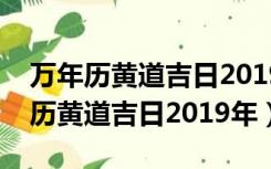 万年历黄道吉日2019年农历二月十八（万年历黄道吉日2019年）