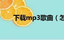 下载mp3歌曲（怎么下载歌到mp3）