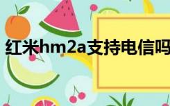 红米hm2a支持电信吗（小米2a支持电信吗）