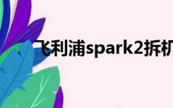 飞利浦spark2拆机（飞利浦spark2）