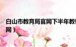 白山市教育局官网下半年教师资格证领证（白山市教育局官网）