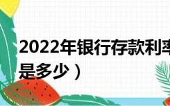 2022年银行存款利率是多少（银行存款利率是多少）