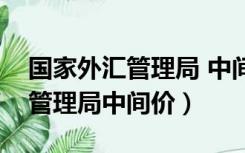 国家外汇管理局 中间价（中国人民银行外汇管理局中间价）