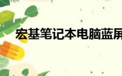 宏基笔记本电脑蓝屏（宏基笔记本白屏）