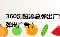 360浏览器总弹出广告怎么办（360浏览器总弹出广告）