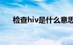 检查hiv是什么意思（hiv是什么意思）