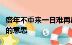 盛年不重来一日难再晨及时当勉励岁月不待人的意思