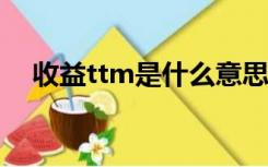 收益ttm是什么意思（TTM是什么意思）