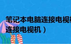 笔记本电脑连接电视机怎么连接（笔记本电脑连接电视机）