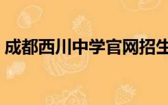 成都西川中学官网招生（成都西川中学官网）