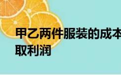 甲乙两件服装的成本共500元,商店老板为获取利润