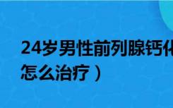 24岁男性前列腺钙化怎么治疗（前列腺钙化怎么治疗）