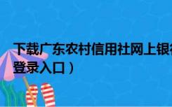 下载广东农村信用社网上银行（广东省农村信用社网上银行登录入口）