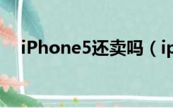 iPhone5还卖吗（iphone5为什么停产）