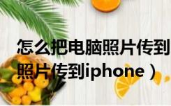 怎么把电脑照片传到iphone13（怎么把电脑照片传到iphone）