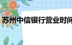 苏州中信银行营业时间（中信银行营业时间）