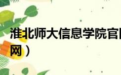 淮北师大信息学院官网（淮北师范信息学院官网）