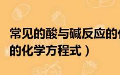 常见的酸与碱反应的化学方程式（酸与碱反应的化学方程式）