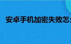 安卓手机加密失败怎么办（安卓手机加密）