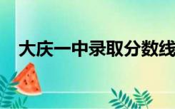 大庆一中录取分数线2022年（大庆一中）