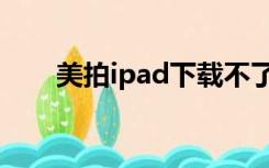 美拍ipad下载不了（美拍ipad下载）